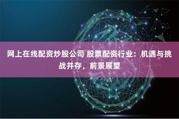 网上在线配资炒股公司 股票配资行业：机遇与挑战并存，前景展望
