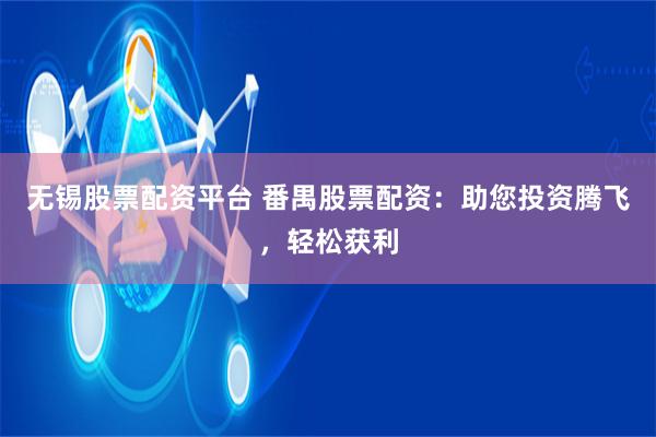 无锡股票配资平台 番禺股票配资：助您投资腾飞，轻松获利