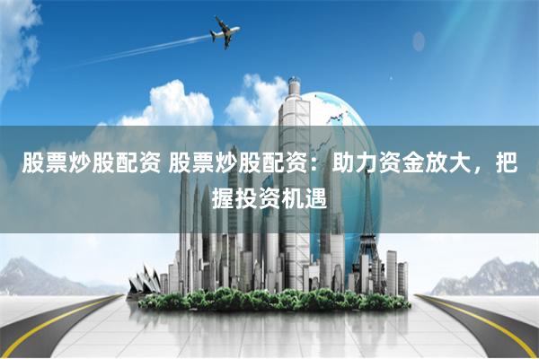 股票炒股配资 股票炒股配资：助力资金放大，把握投资机遇