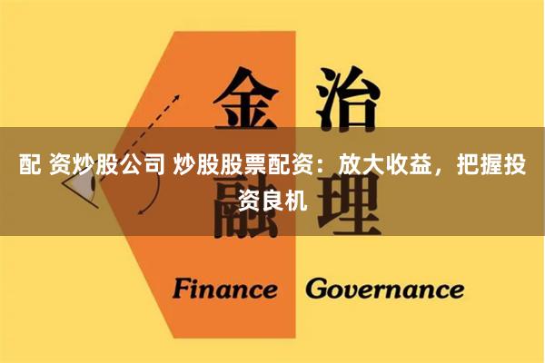 配 资炒股公司 炒股股票配资：放大收益，把握投资良机