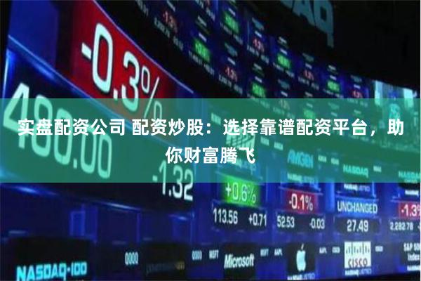 实盘配资公司 配资炒股：选择靠谱配资平台，助你财富腾飞