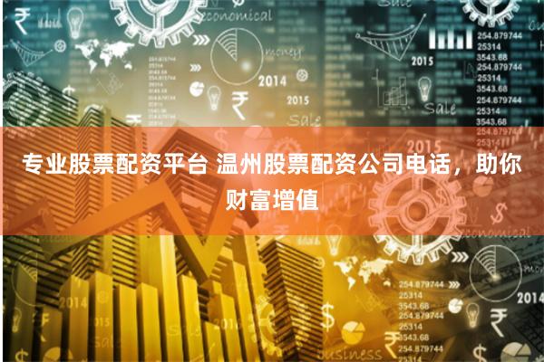 专业股票配资平台 温州股票配资公司电话，助你财富增值