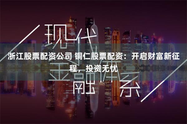 浙江股票配资公司 铜仁股票配资：开启财富新征程，投资无忧