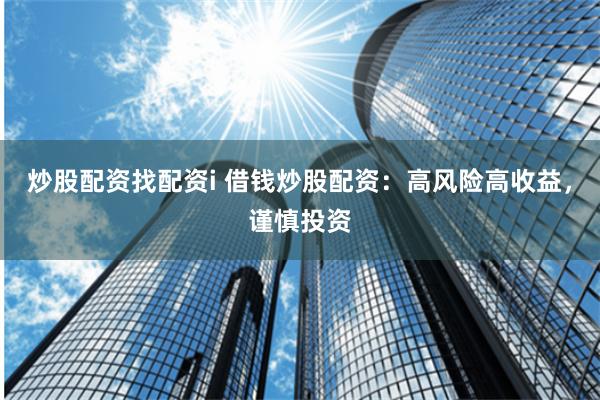 炒股配资找配资i 借钱炒股配资：高风险高收益，谨慎投资