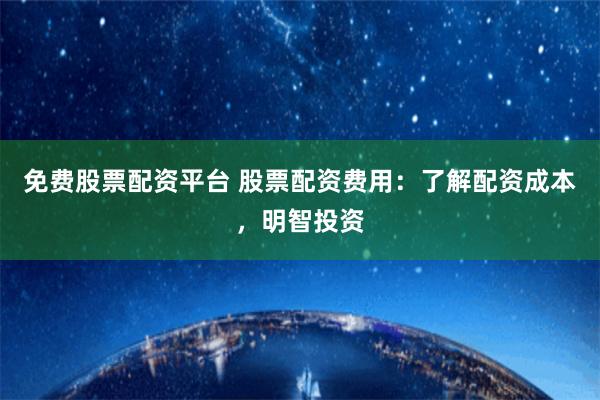 免费股票配资平台 股票配资费用：了解配资成本，明智投资