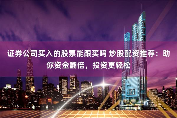 证券公司买入的股票能跟买吗 炒股配资推荐：助你资金翻倍，投资更轻松