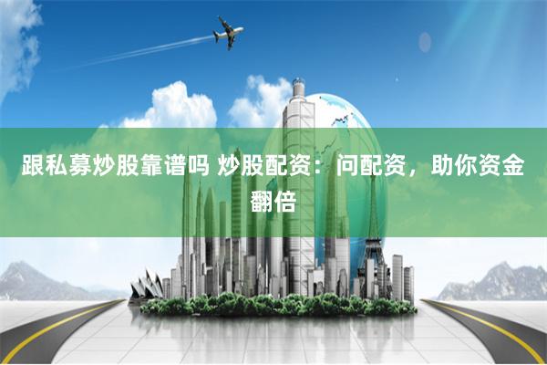 跟私募炒股靠谱吗 炒股配资：问配资，助你资金翻倍