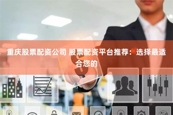 重庆股票配资公司 股票配资平台推荐：选择最适合您的