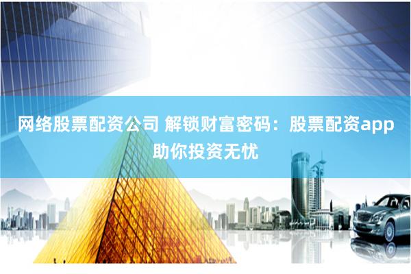 网络股票配资公司 解锁财富密码：股票配资app助你投资无忧