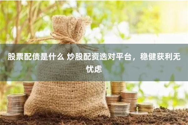 股票配债是什么 炒股配资选对平台，稳健获利无忧虑