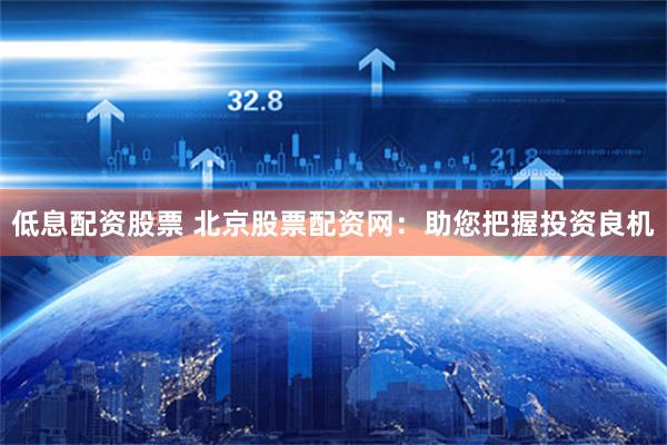 低息配资股票 北京股票配资网：助您把握投资良机