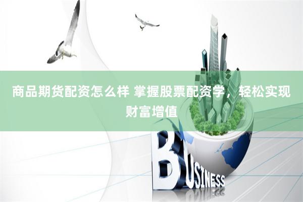 商品期货配资怎么样 掌握股票配资学，轻松实现财富增值