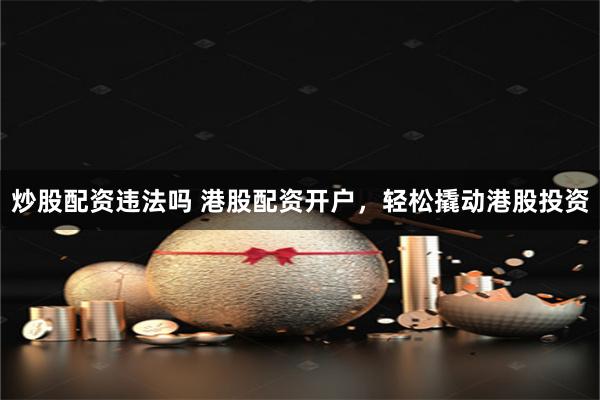 炒股配资违法吗 港股配资开户，轻松撬动港股投资