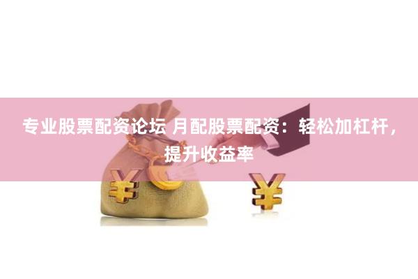 专业股票配资论坛 月配股票配资：轻松加杠杆，提升收益率