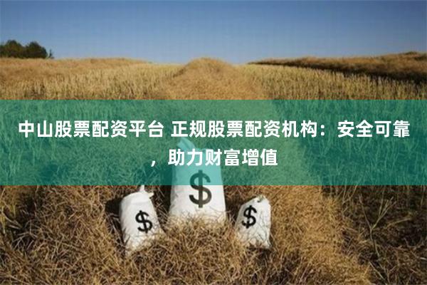 中山股票配资平台 正规股票配资机构：安全可靠，助力财富增值