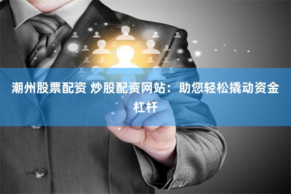 潮州股票配资 炒股配资网站：助您轻松撬动资金杠杆