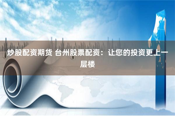 炒股配资期货 台州股票配资：让您的投资更上一层楼