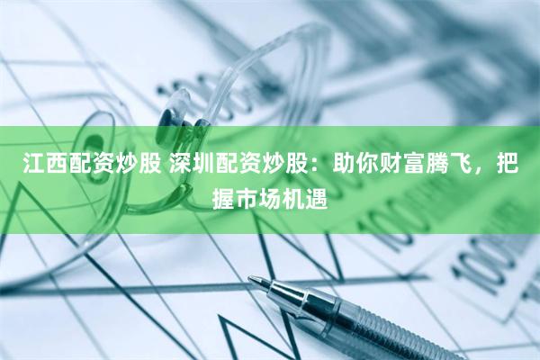 江西配资炒股 深圳配资炒股：助你财富腾飞，把握市场机遇