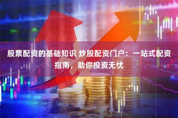股票配资的基础知识 炒股配资门户：一站式配资指南，助你投资无忧