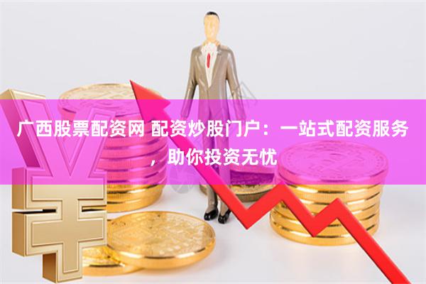 广西股票配资网 配资炒股门户：一站式配资服务，助你投资无忧