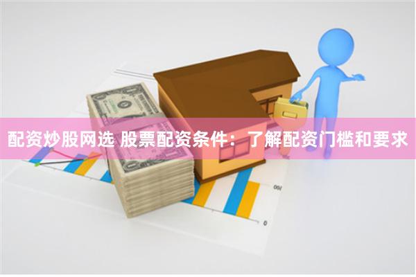 配资炒股网选 股票配资条件：了解配资门槛和要求