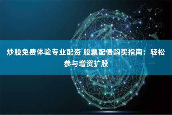 炒股免费体验专业配资 股票配债购买指南：轻松参与增资扩股