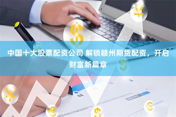 中国十大股票配资公司 解锁赣州期货配资，开启财富新篇章