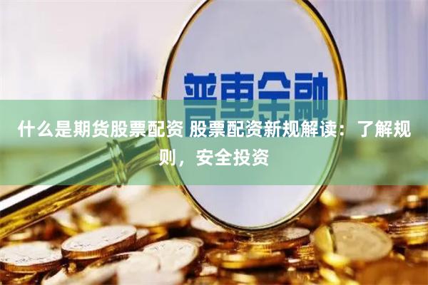 什么是期货股票配资 股票配资新规解读：了解规则，安全投资