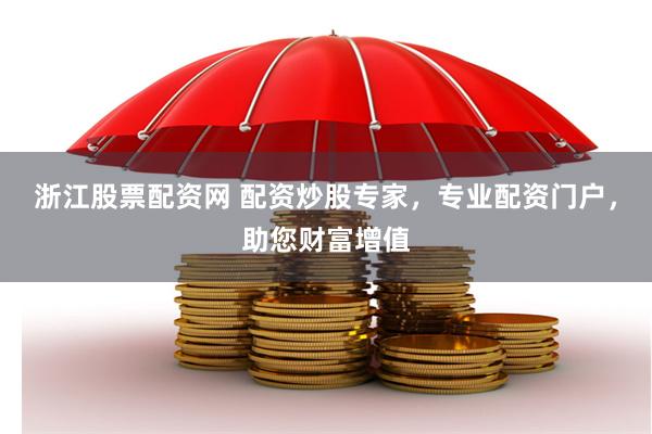 浙江股票配资网 配资炒股专家，专业配资门户，助您财富增值