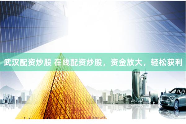 武汉配资炒股 在线配资炒股，资金放大，轻松获利