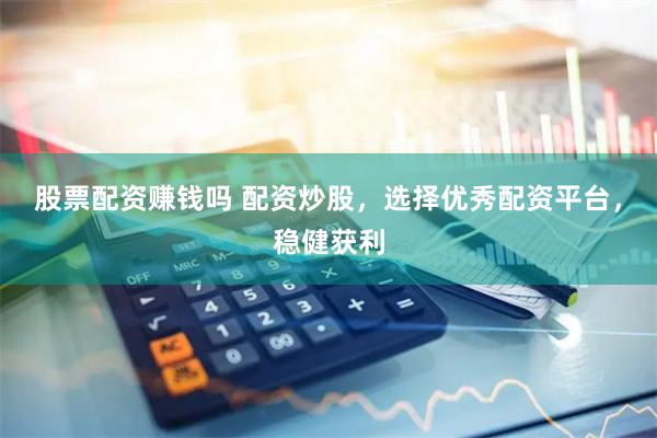 股票配资赚钱吗 配资炒股，选择优秀配资平台，稳健获利