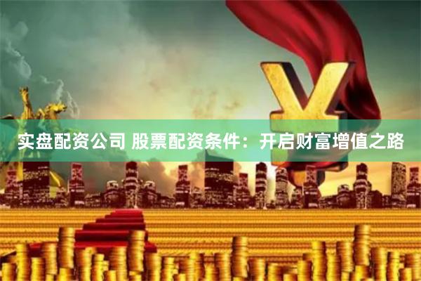 实盘配资公司 股票配资条件：开启财富增值之路