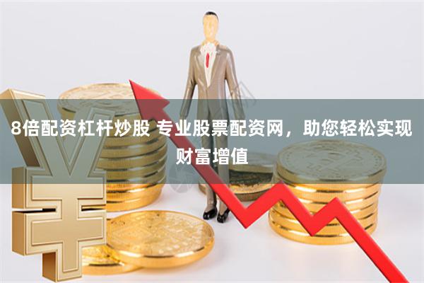 8倍配资杠杆炒股 专业股票配资网，助您轻松实现财富增值