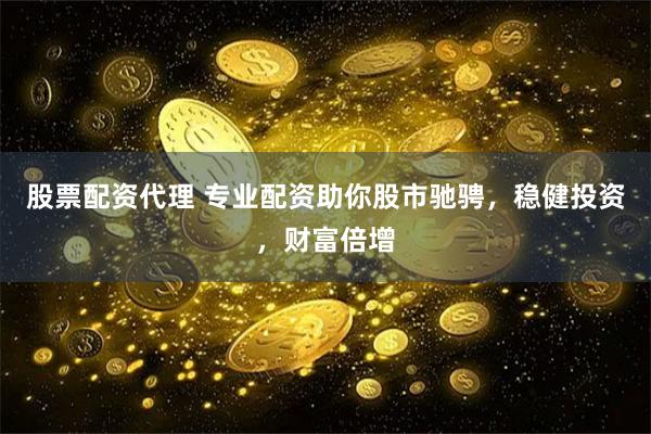 股票配资代理 专业配资助你股市驰骋，稳健投资，财富倍增