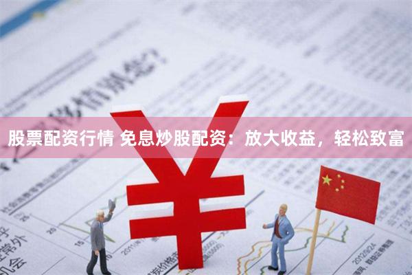 股票配资行情 免息炒股配资：放大收益，轻松致富