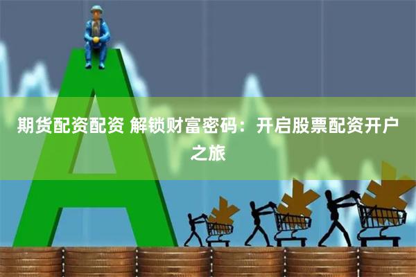 期货配资配资 解锁财富密码：开启股票配资开户之旅