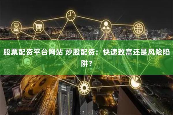 股票配资平台网站 炒股配资：快速致富还是风险陷阱？
