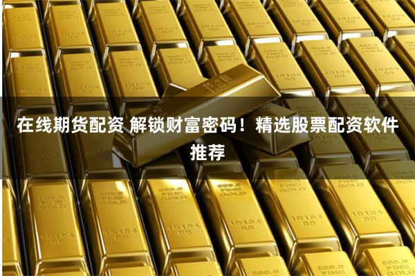 在线期货配资 解锁财富密码！精选股票配资软件推荐