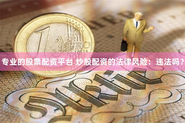 专业的股票配资平台 炒股配资的法律风险：违法吗？