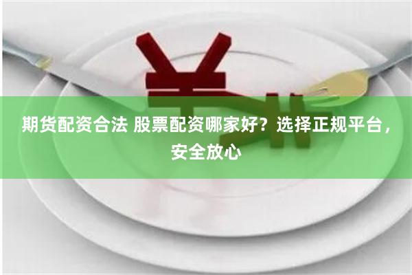 期货配资合法 股票配资哪家好？选择正规平台，安全放心
