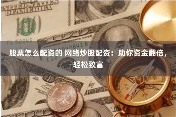 股票怎么配资的 网络炒股配资：助你资金翻倍，轻松致富