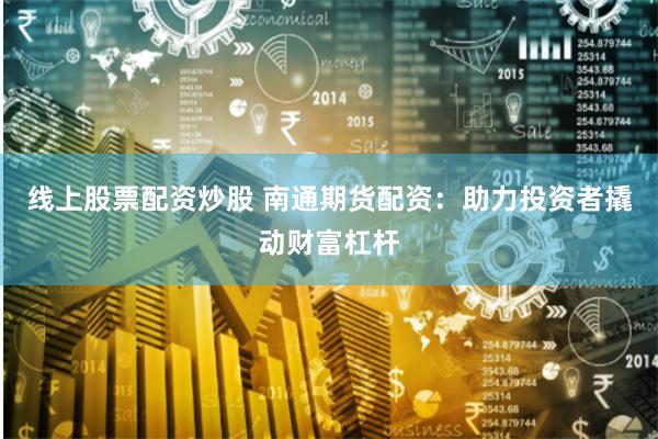 线上股票配资炒股 南通期货配资：助力投资者撬动财富杠杆