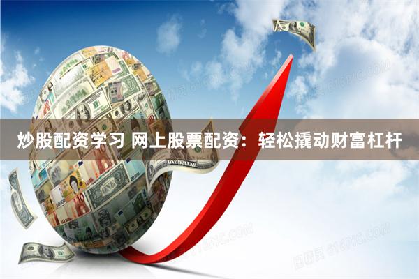 炒股配资学习 网上股票配资：轻松撬动财富杠杆