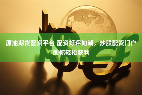 原油期货配资平台 配资好评如潮，炒股配资门户助你轻松获利