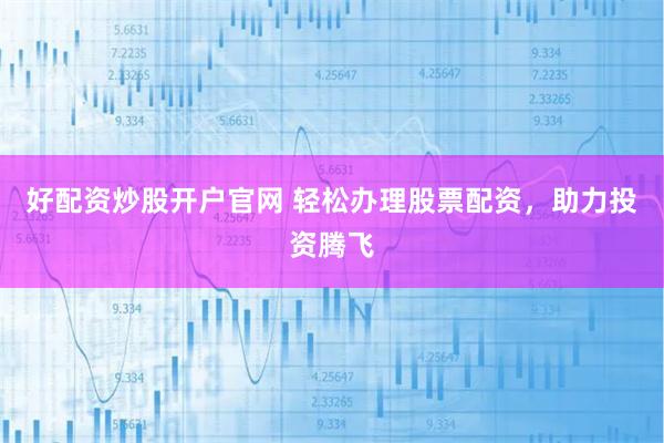 好配资炒股开户官网 轻松办理股票配资，助力投资腾飞