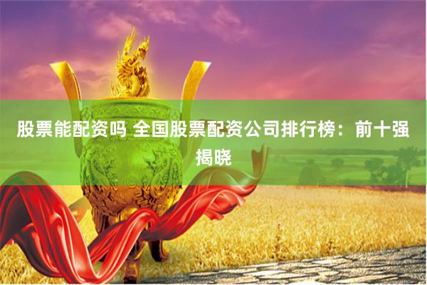 股票能配资吗 全国股票配资公司排行榜：前十强揭晓