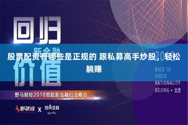 股票配资有哪些是正规的 跟私募高手炒股，轻松躺赚
