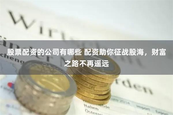 股票配资的公司有哪些 配资助你征战股海，财富之路不再遥远