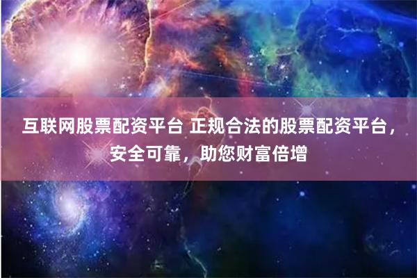 互联网股票配资平台 正规合法的股票配资平台，安全可靠，助您财富倍增