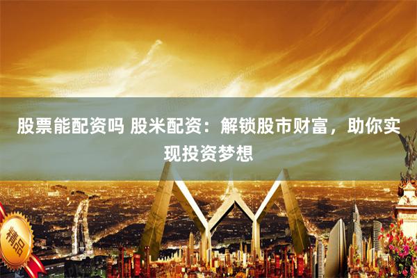 股票能配资吗 股米配资：解锁股市财富，助你实现投资梦想